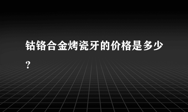 钴铬合金烤瓷牙的价格是多少？