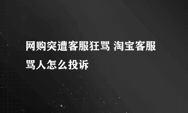 网购突遭客服狂骂 淘宝客服骂人怎么投诉
