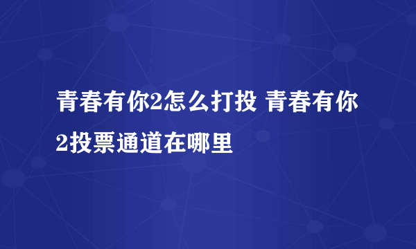 青春有你2怎么打投 青春有你2投票通道在哪里