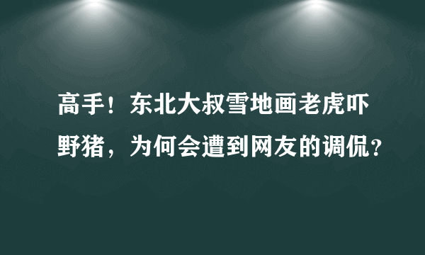 高手！东北大叔雪地画老虎吓野猪，为何会遭到网友的调侃？