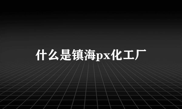什么是镇海px化工厂