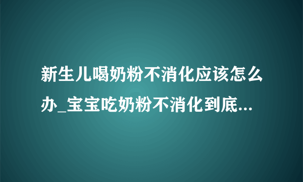 新生儿喝奶粉不消化应该怎么办_宝宝吃奶粉不消化到底是怎么回事