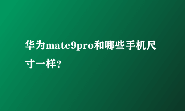 华为mate9pro和哪些手机尺寸一样？
