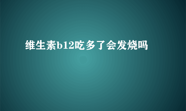 维生素b12吃多了会发烧吗
