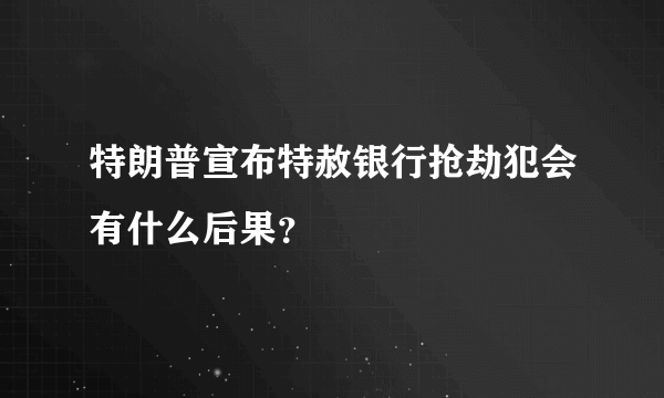 特朗普宣布特赦银行抢劫犯会有什么后果？