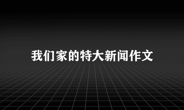 我们家的特大新闻作文