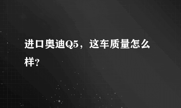 进口奥迪Q5，这车质量怎么样？