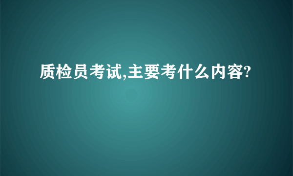 质检员考试,主要考什么内容?