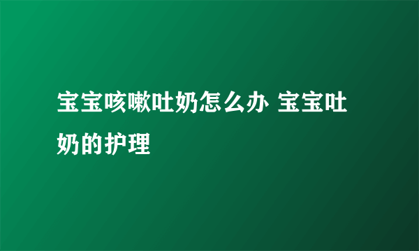 宝宝咳嗽吐奶怎么办 宝宝吐奶的护理