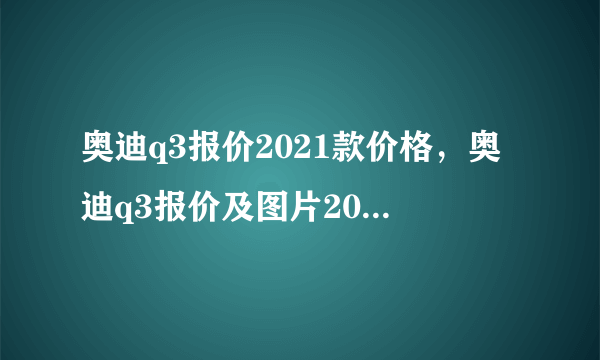 奥迪q3报价2021款价格，奥迪q3报价及图片2021款落地价