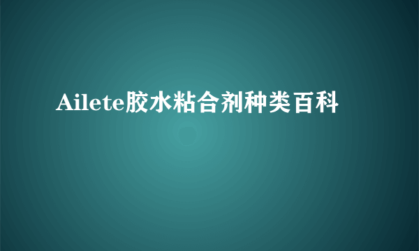 Ailete胶水粘合剂种类百科