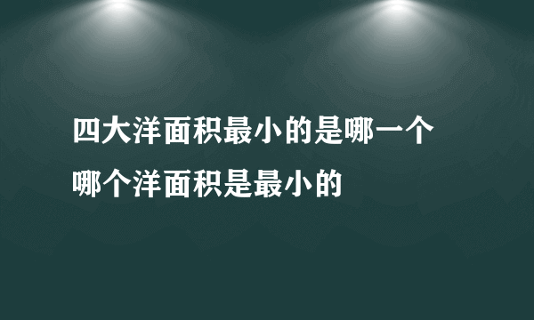 四大洋面积最小的是哪一个 哪个洋面积是最小的