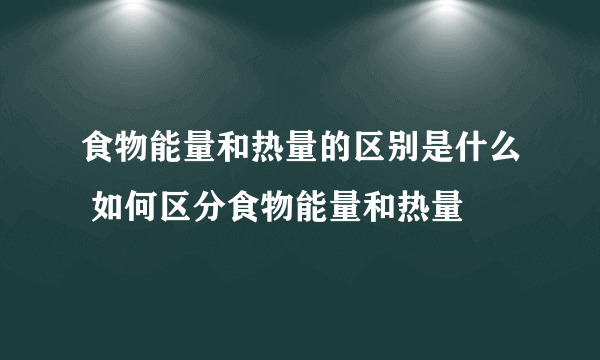 食物能量和热量的区别是什么 如何区分食物能量和热量
