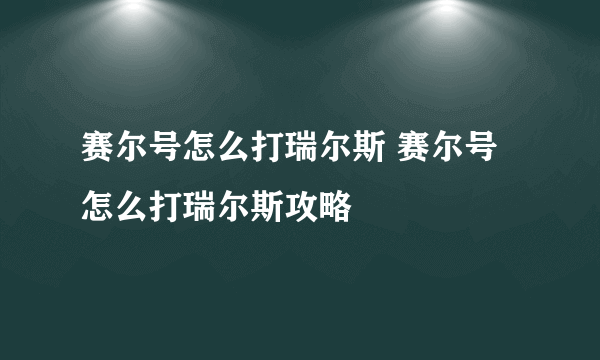 赛尔号怎么打瑞尔斯 赛尔号怎么打瑞尔斯攻略