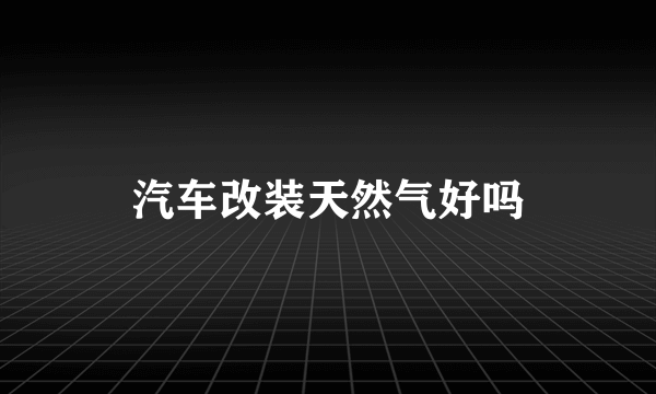 汽车改装天然气好吗