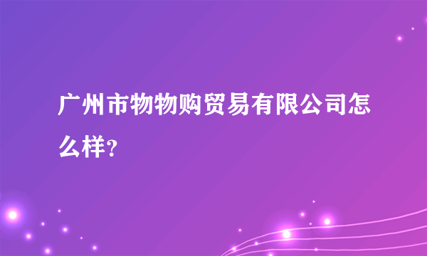 广州市物物购贸易有限公司怎么样？
