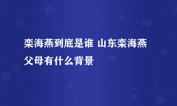 栾海燕到底是谁 山东栾海燕父母有什么背景