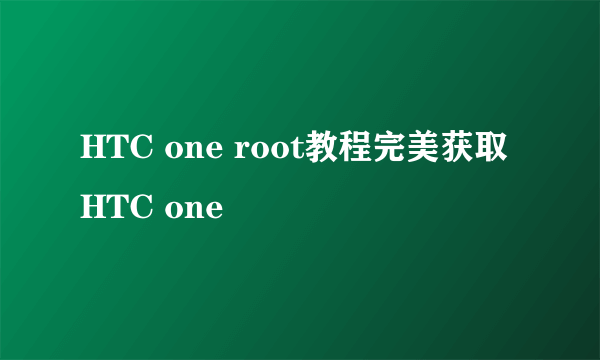 HTC one root教程完美获取HTC one