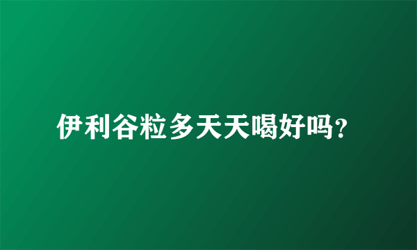 伊利谷粒多天天喝好吗？