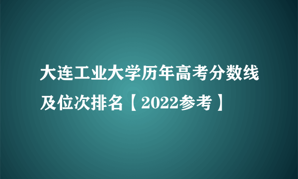 大连工业大学历年高考分数线及位次排名【2022参考】