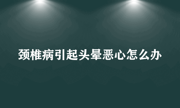 颈椎病引起头晕恶心怎么办
