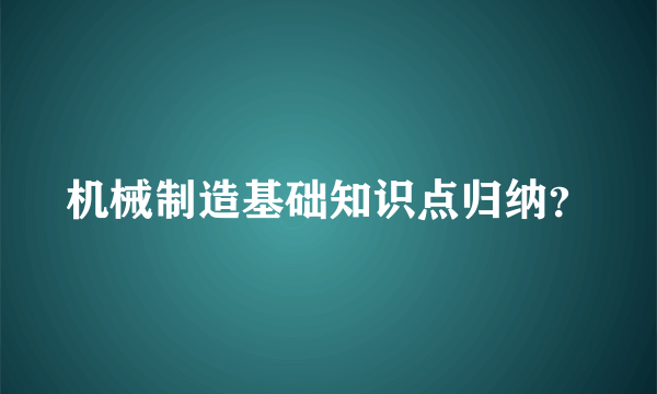 机械制造基础知识点归纳？