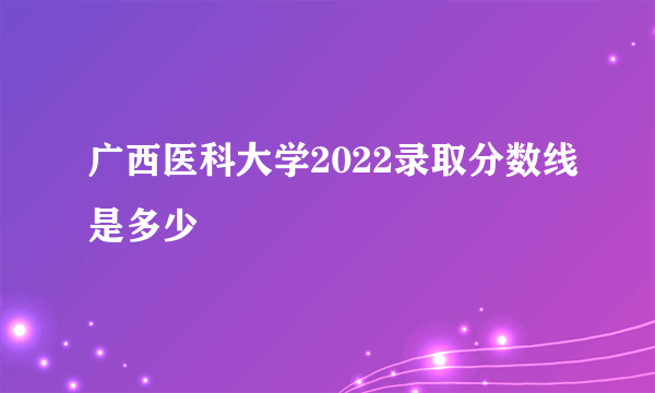 广西医科大学2022录取分数线是多少