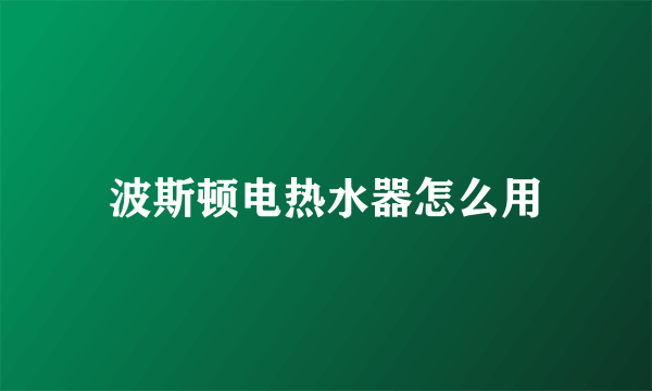 波斯顿电热水器怎么用