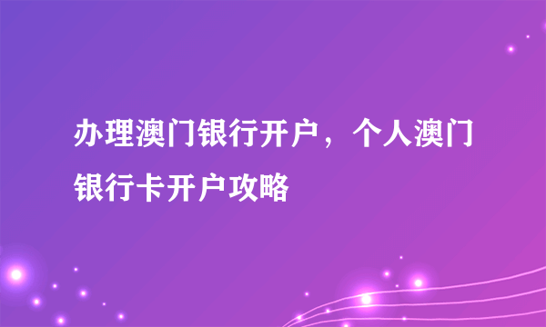办理澳门银行开户，个人澳门银行卡开户攻略