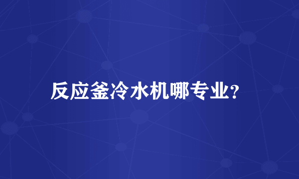 反应釜冷水机哪专业？
