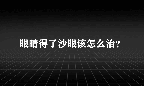 眼睛得了沙眼该怎么治？