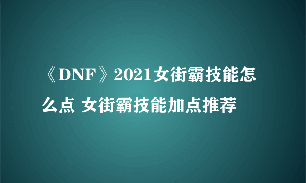 《DNF》2021女街霸技能怎么点 女街霸技能加点推荐