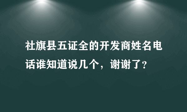 社旗县五证全的开发商姓名电话谁知道说几个，谢谢了？