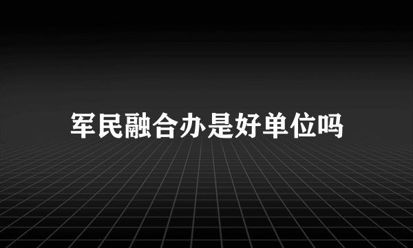 军民融合办是好单位吗