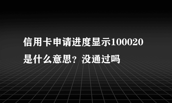 信用卡申请进度显示100020是什么意思？没通过吗