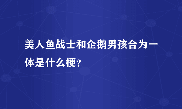 美人鱼战士和企鹅男孩合为一体是什么梗？