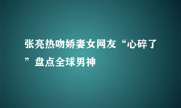 张亮热吻娇妻女网友“心碎了”盘点全球男神