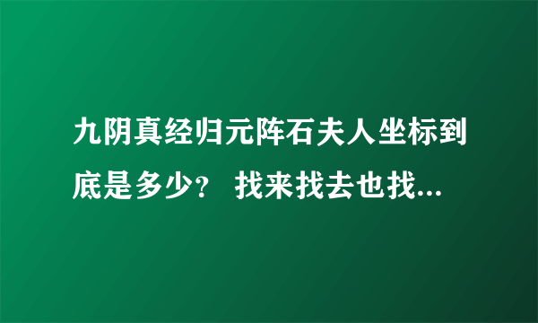九阴真经归元阵石夫人坐标到底是多少？ 找来找去也找不到人，我都要疯了