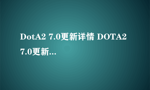 DotA2 7.0更新详情 DOTA2 7.0更新日志内容一览