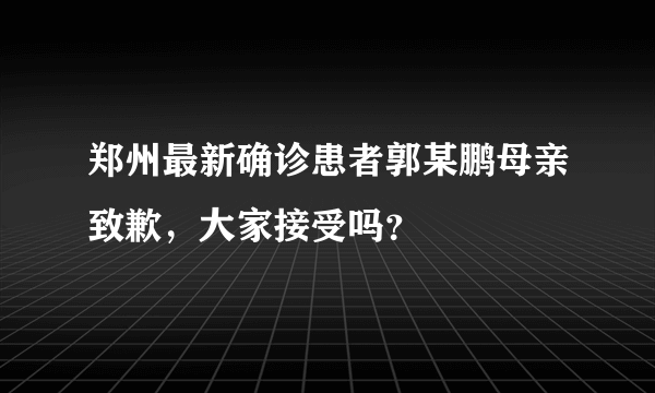 郑州最新确诊患者郭某鹏母亲致歉,大家接受吗?