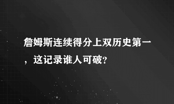 詹姆斯连续得分上双历史第一，这记录谁人可破？