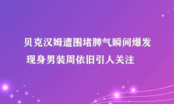 贝克汉姆遭围堵脾气瞬间爆发 现身男装周依旧引人关注