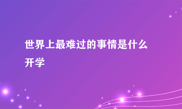 世界上最难过的事情是什么 开学