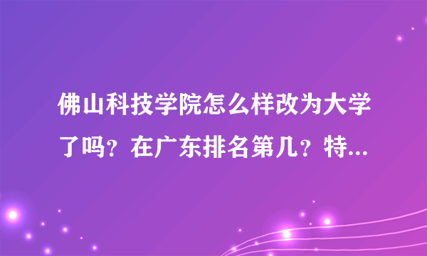 佛山科技学院怎么样改为大学了吗？在广东排名第几？特色专业是什么？