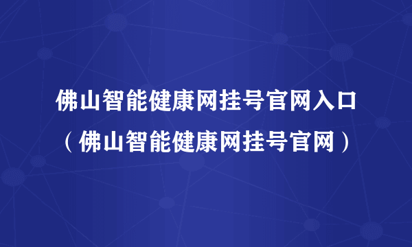佛山智能健康网挂号官网入口（佛山智能健康网挂号官网）