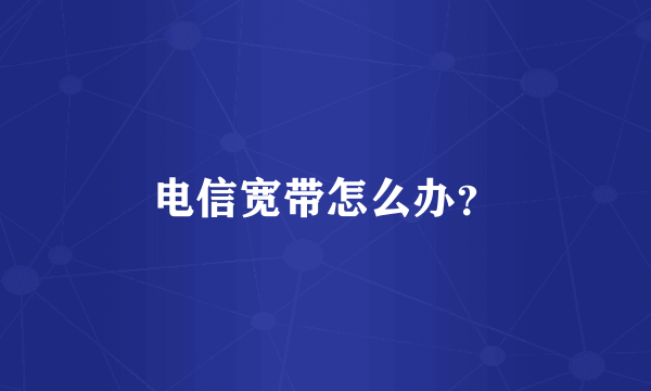 电信宽带怎么办？
