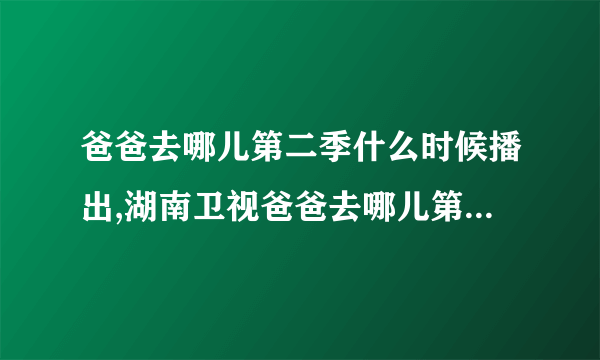 爸爸去哪儿第二季什么时候播出,湖南卫视爸爸去哪儿第二季什么时候播出