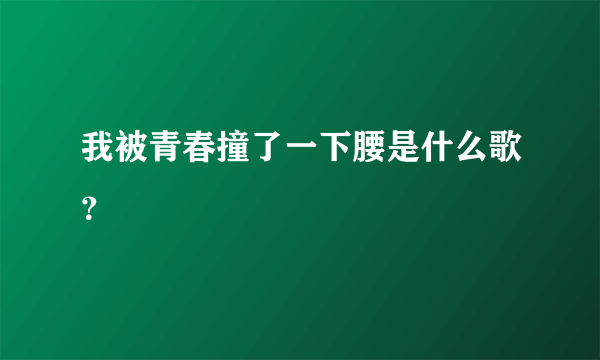 我被青春撞了一下腰是什么歌？