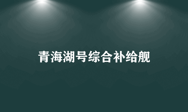 青海湖号综合补给舰