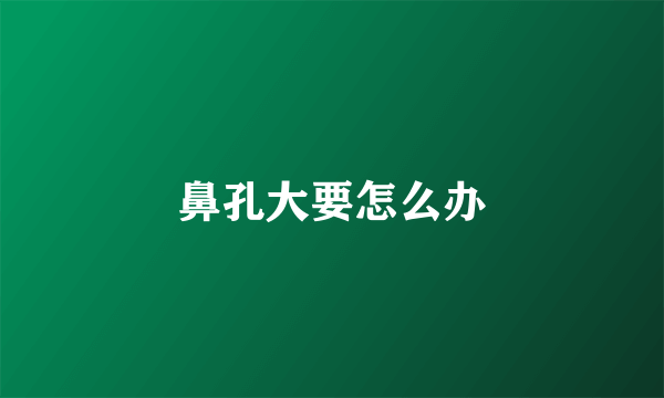鼻孔大要怎么办